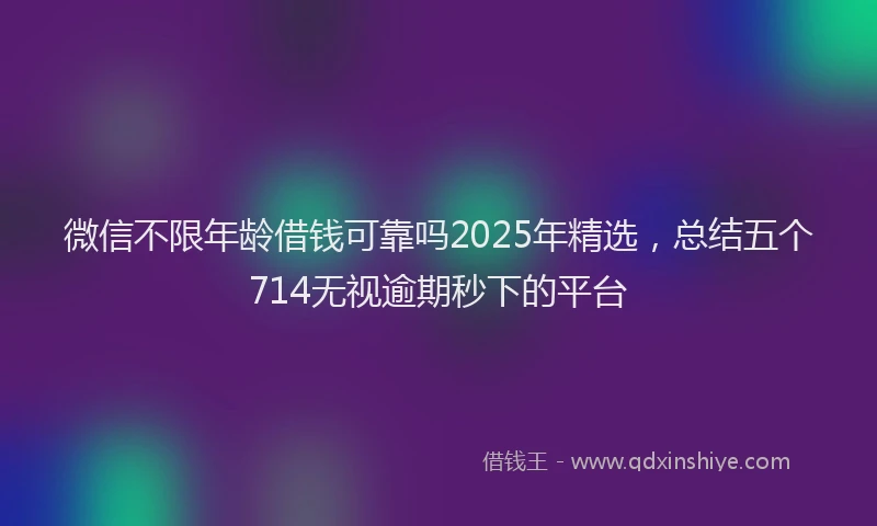 微信不限年龄借钱可靠吗2025年精选，总结五个714无视逾期秒下的平台