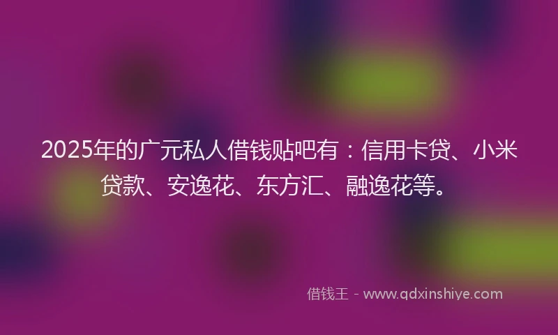 2025年的广元私人借钱贴吧有：信用卡贷、小米贷款、安逸花、东方汇、融逸花等。