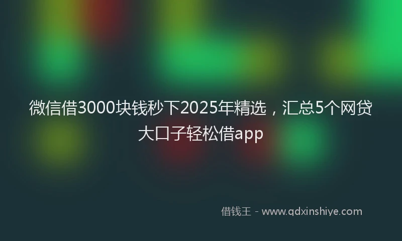 微信借3000块钱秒下2025年精选，汇总5个网贷大口子轻松借app