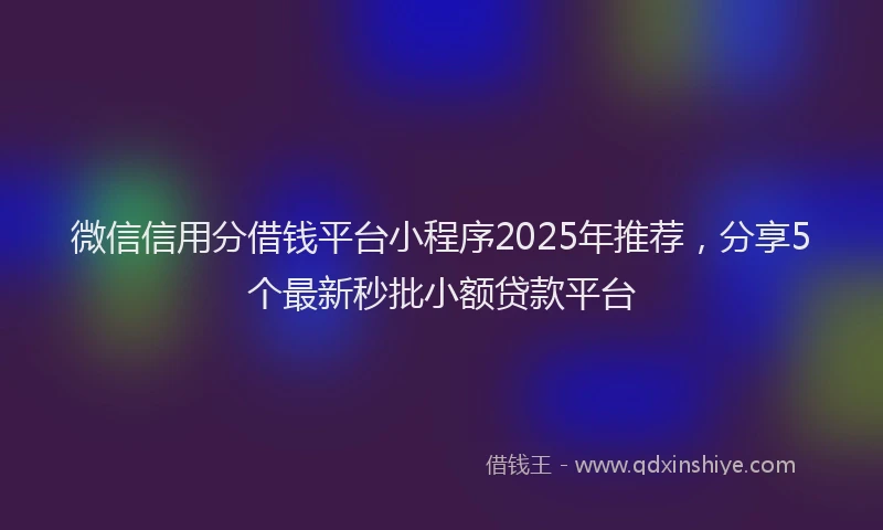 微信信用分借钱平台小程序2025年推荐，分享5个最新秒批小额贷款平台