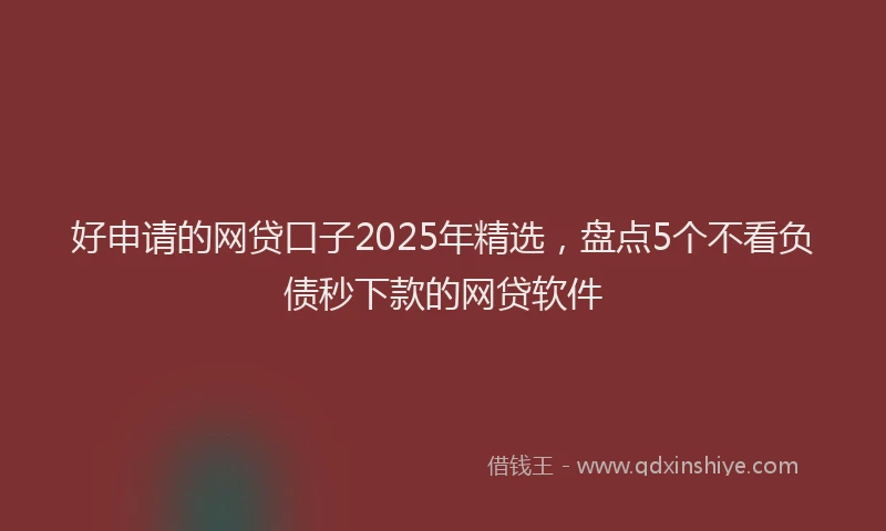 好申请的网贷口子2025年精选，盘点5个不看负债秒下款的网贷软件