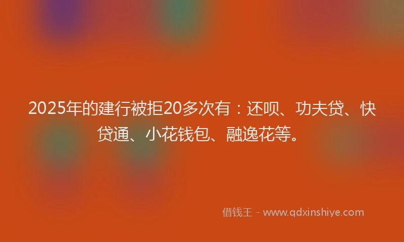 2025年的建行被拒20多次有：还呗、功夫贷、快贷通、小花钱包、融逸花等。