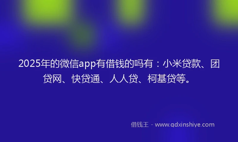 2025年的微信app有借钱的吗有：小米贷款、团贷网、快贷通、人人贷、柯基贷等。