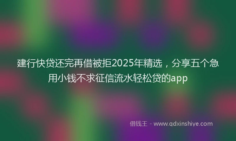 建行快贷还完再借被拒2025年精选，分享五个急用小钱不求征信流水轻松贷的app