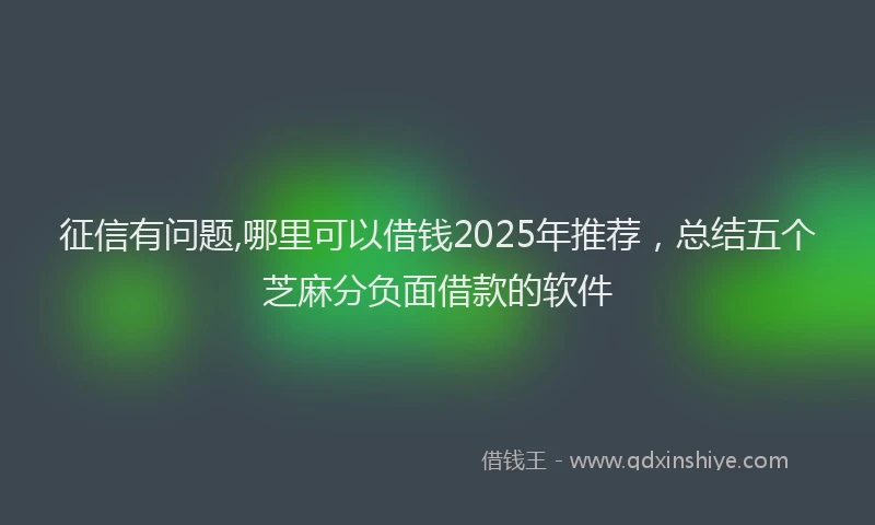 征信有问题,哪里可以借钱2025年推荐，总结五个芝麻分负面借款的软件