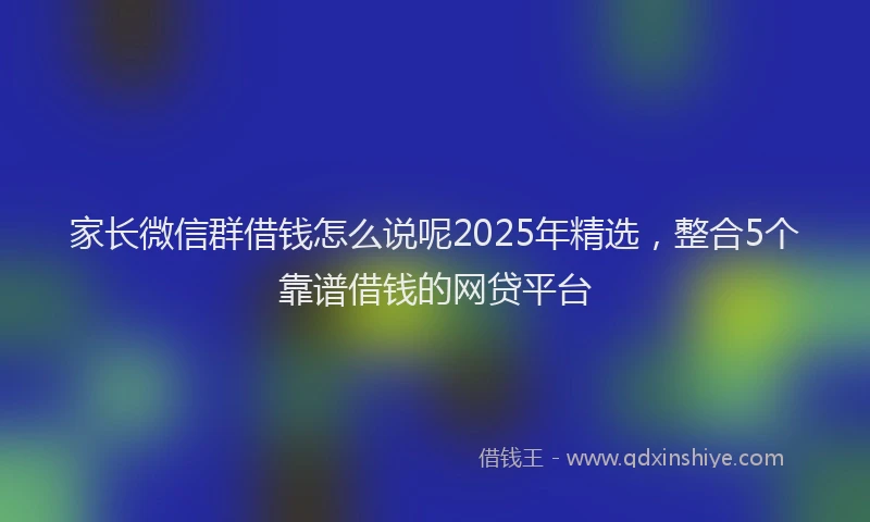家长微信群借钱怎么说呢2025年精选，整合5个靠谱借钱的网贷平台