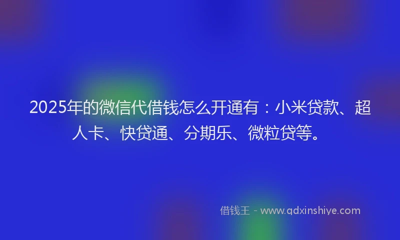 2025年的微信代借钱怎么开通有：小米贷款、超人卡、快贷通、分期乐、微粒贷等。