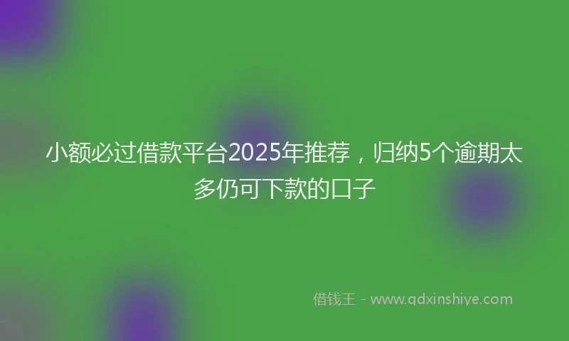 小额必过借款平台2025年推荐，归纳5个逾期太多仍可下款的口子