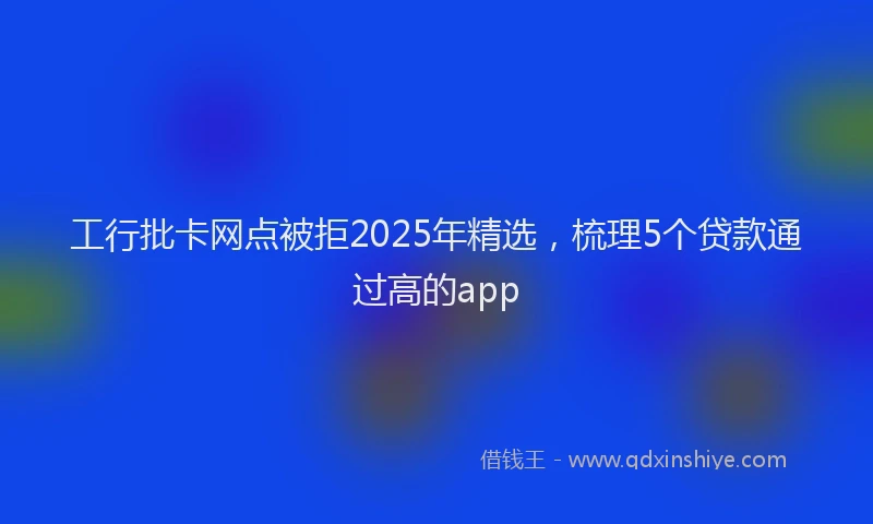 工行批卡网点被拒2025年精选，梳理5个贷款通过高的app