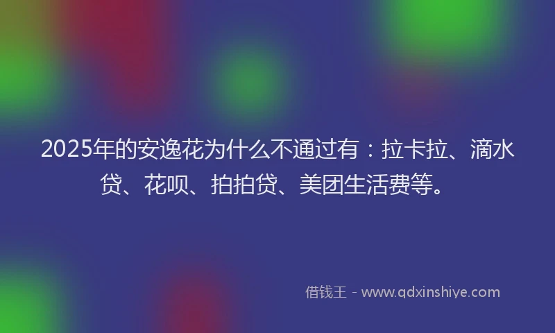 2025年的安逸花为什么不通过有：拉卡拉、滴水贷、花呗、拍拍贷、美团生活费等。