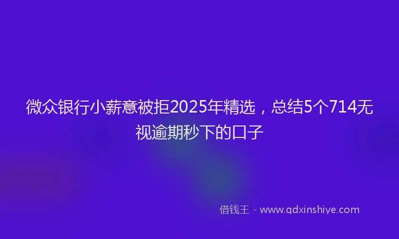 微众银行小薪意被拒2025年精选，总结5个714无视逾期秒下的口子