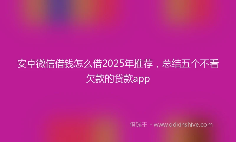 安卓微信借钱怎么借2025年推荐，总结五个不看欠款的贷款app