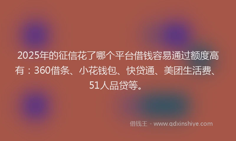 2025年的征信花了哪个平台借钱容易通过额度高有：360借条、小花钱包、快贷通、美团生活费、51人品贷等。