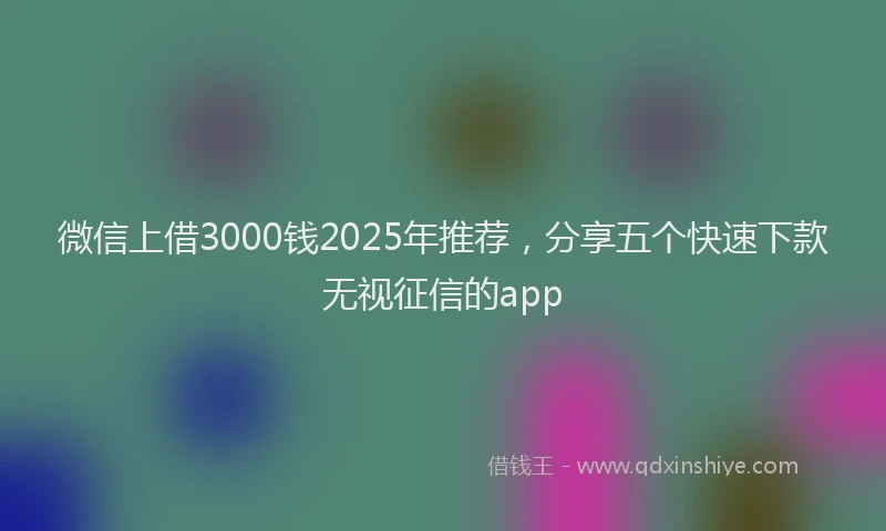 微信上借3000钱2025年推荐，分享五个快速下款无视征信的app