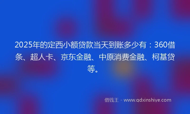 2025年的定西小额贷款当天到账多少有：360借条、超人卡、京东金融、中原消费金融、柯基贷等。