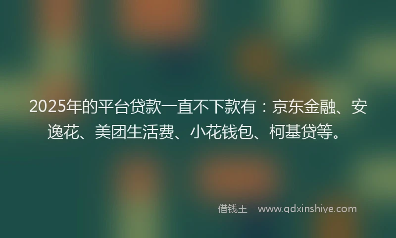 2025年的平台贷款一直不下款有：京东金融、安逸花、美团生活费、小花钱包、柯基贷等。