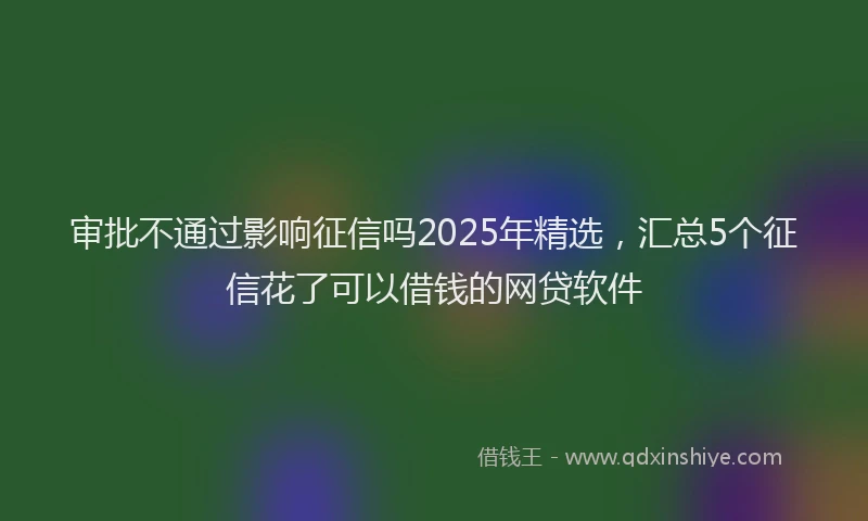 审批不通过影响征信吗2025年精选，汇总5个征信花了可以借钱的网贷软件