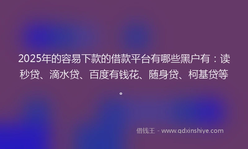 2025年的容易下款的借款平台有哪些黑户有：读秒贷、滴水贷、百度有钱花、随身贷、柯基贷等。