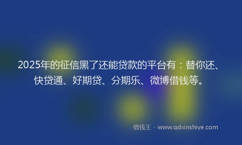 2025年的征信黑了还能贷款的平台有：替你还、快贷通、好期贷、分期乐、微博借钱等。