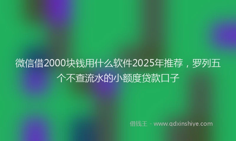 微信借2000块钱用什么软件2025年推荐，罗列五个不查流水的小额度贷款口子