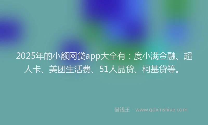 2025年的小额网贷app大全有：度小满金融、超人卡、美团生活费、51人品贷、柯基贷等。