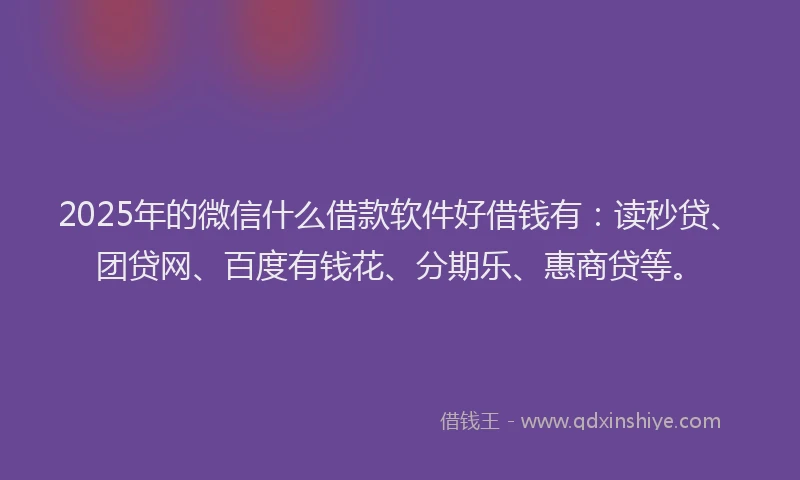 2025年的微信什么借款软件好借钱有：读秒贷、团贷网、百度有钱花、分期乐、惠商贷等。