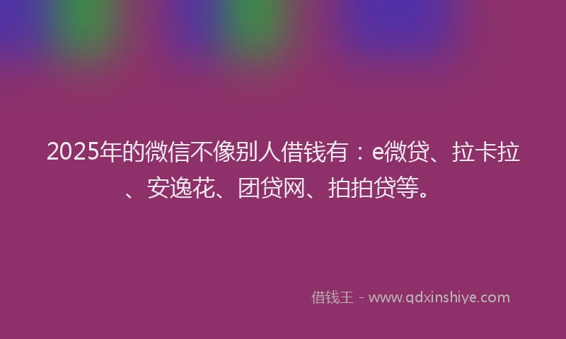 2025年的微信不像别人借钱有：e微贷、拉卡拉、安逸花、团贷网、拍拍贷等。