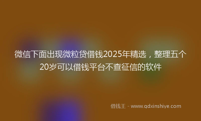 微信下面出现微粒贷借钱2025年精选，整理五个20岁可以借钱平台不查征信的软件