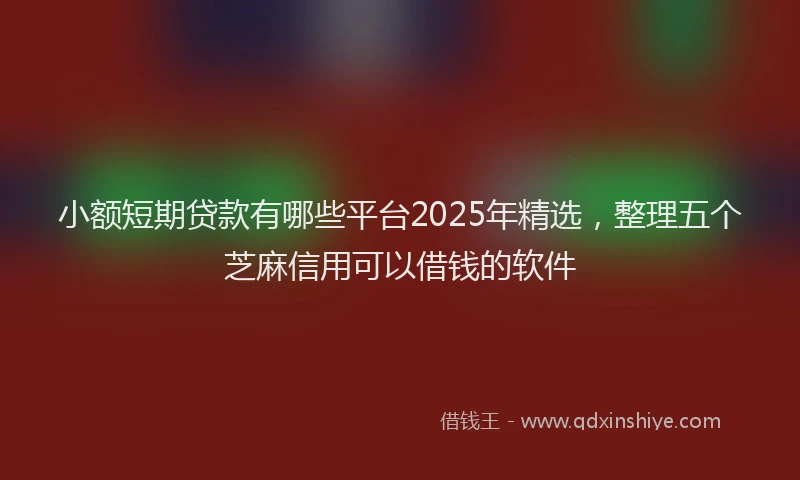 小额短期贷款有哪些平台2025年精选，整理五个芝麻信用可以借钱的软件