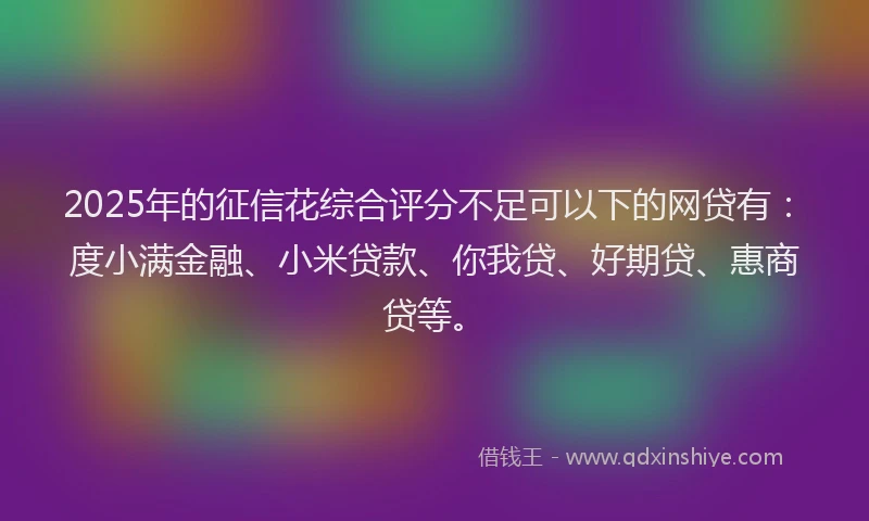 2025年的征信花综合评分不足可以下的网贷有：度小满金融、小米贷款、你我贷、好期贷、惠商贷等。