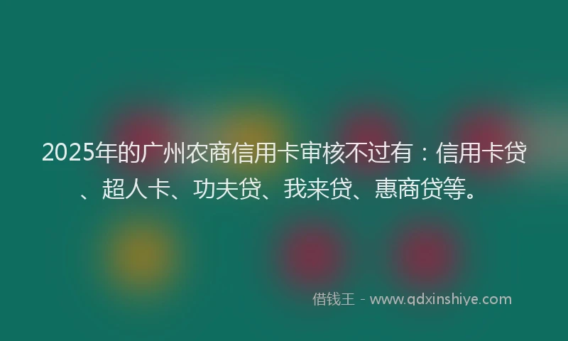 2025年的广州农商信用卡审核不过有：信用卡贷、超人卡、功夫贷、我来贷、惠商贷等。