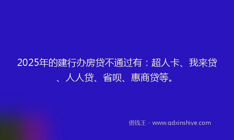 2025年的建行办房贷不通过有：超人卡、我来贷、人人贷、省呗、惠商贷等。