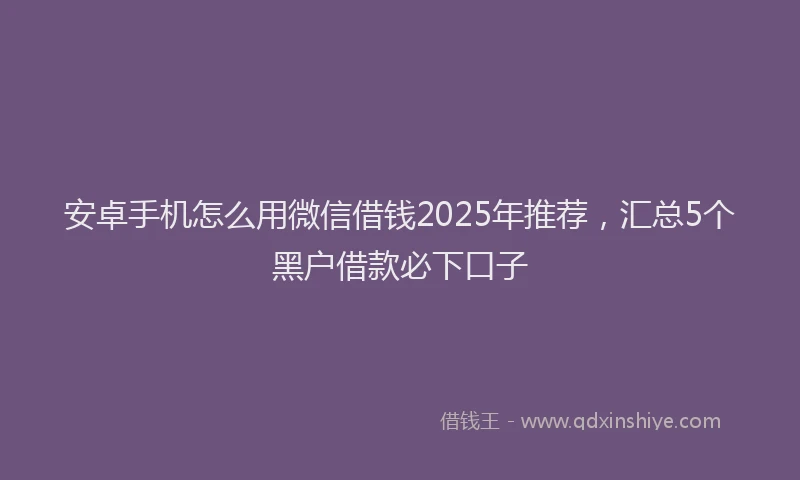 安卓手机怎么用微信借钱2025年推荐，汇总5个黑户借款必下口子