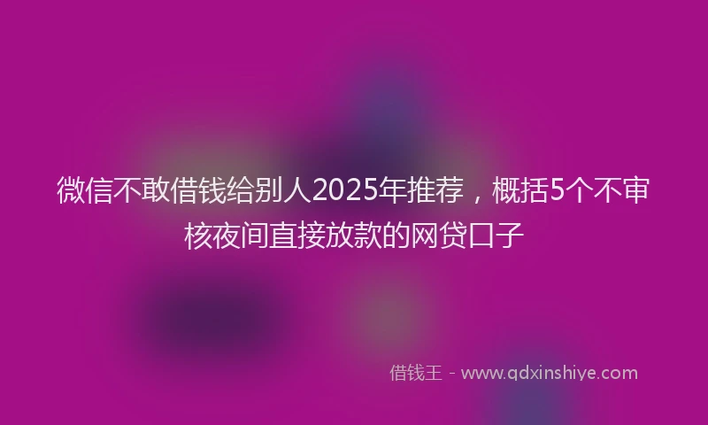 微信不敢借钱给别人2025年推荐，概括5个不审核夜间直接放款的网贷口子