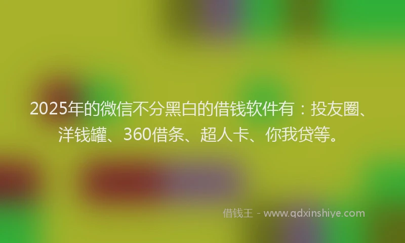 2025年的微信不分黑白的借钱软件有：投友圈、洋钱罐、360借条、超人卡、你我贷等。