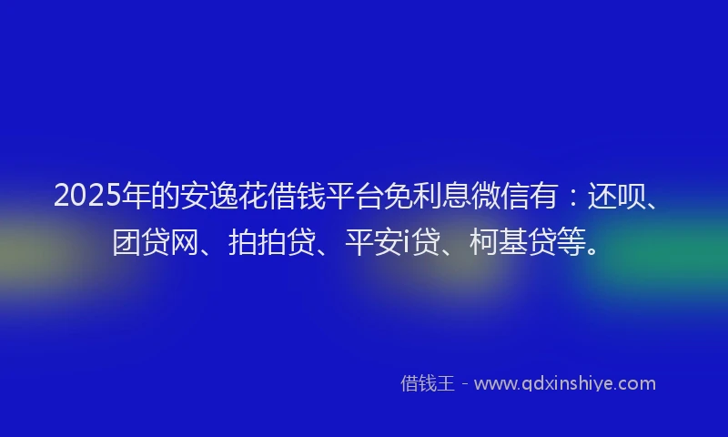 2025年的安逸花借钱平台免利息微信有：还呗、团贷网、拍拍贷、平安i贷、柯基贷等。