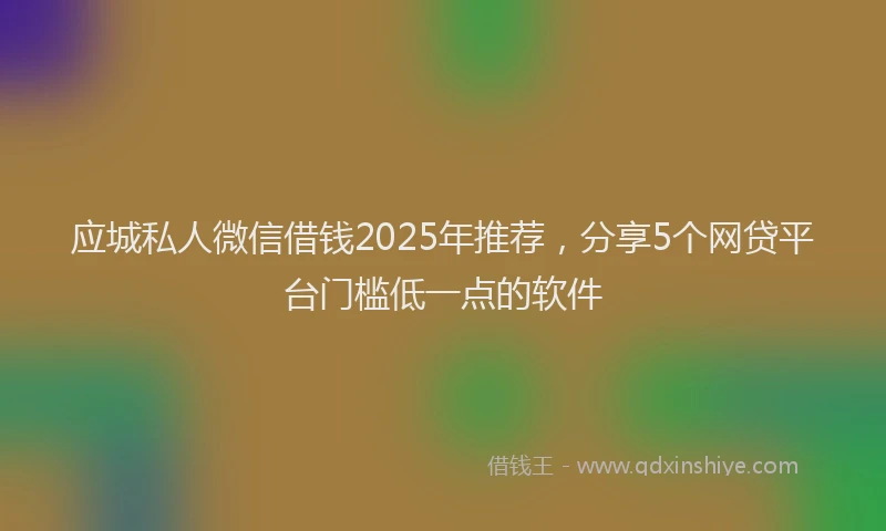 应城私人微信借钱2025年推荐，分享5个网贷平台门槛低一点的软件