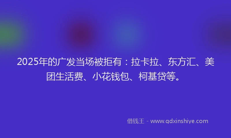2025年的广发当场被拒有：拉卡拉、东方汇、美团生活费、小花钱包、柯基贷等。