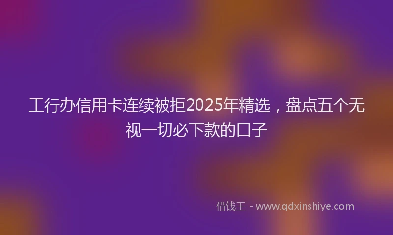 工行办信用卡连续被拒2025年精选，盘点五个无视一切必下款的口子