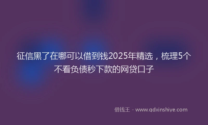征信黑了在哪可以借到钱2025年精选，梳理5个不看负债秒下款的网贷口子