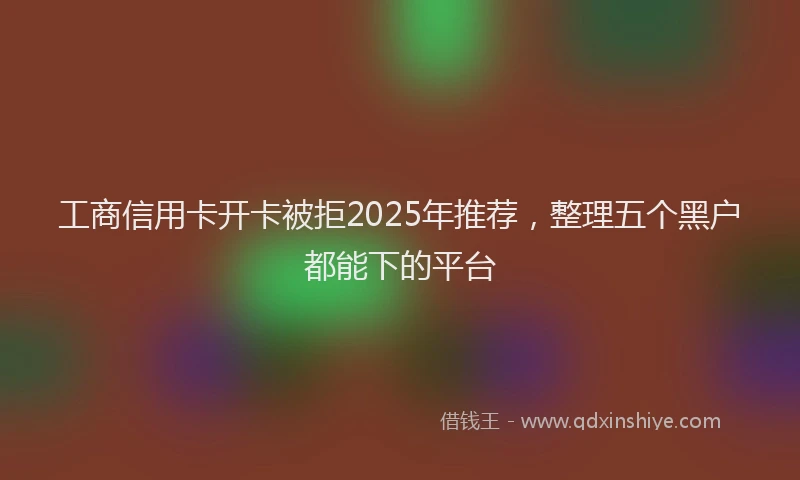 工商信用卡开卡被拒2025年推荐，整理五个黑户都能下的平台