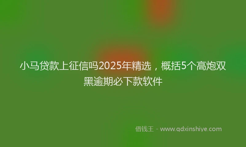 小马贷款上征信吗2025年精选，概括5个高炮双黑逾期必下款软件