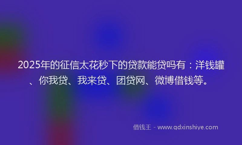 2025年的征信太花秒下的贷款能贷吗有：洋钱罐、你我贷、我来贷、团贷网、微博借钱等。
