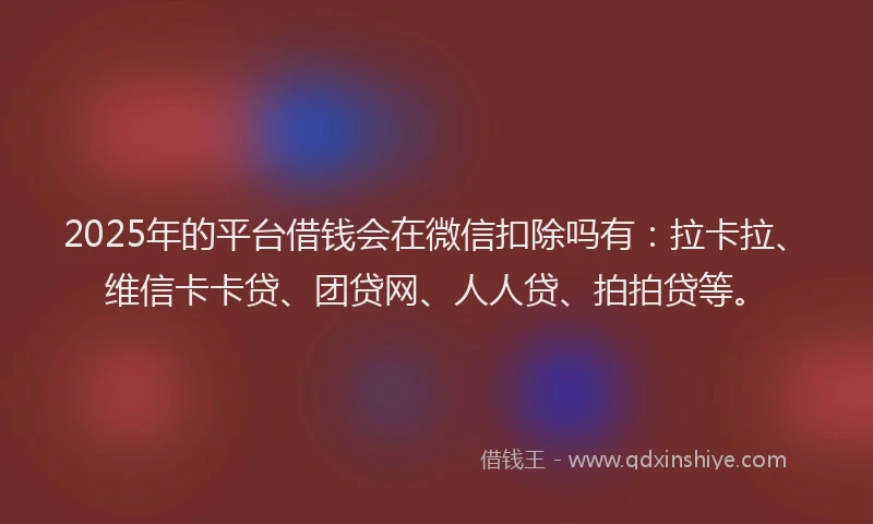 2025年的平台借钱会在微信扣除吗有：拉卡拉、维信卡卡贷、团贷网、人人贷、拍拍贷等。