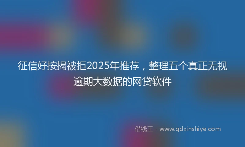 征信好按揭被拒2025年推荐，整理五个真正无视逾期大数据的网贷软件
