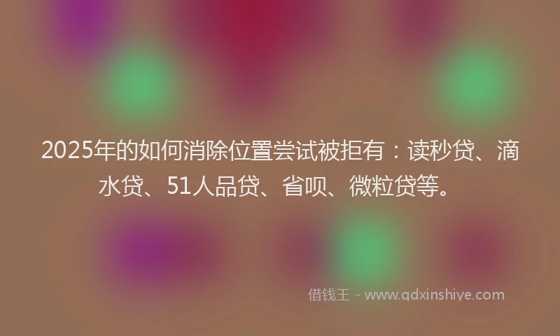 2025年的如何消除位置尝试被拒有：读秒贷、滴水贷、51人品贷、省呗、微粒贷等。