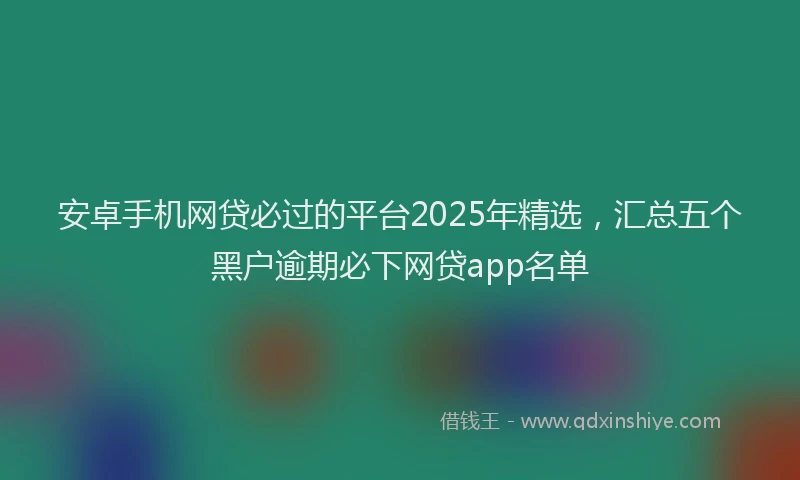 安卓手机网贷必过的平台2025年精选，汇总五个黑户逾期必下网贷app名单
