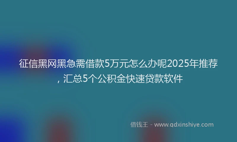 征信黑网黑急需借款5万元怎么办呢2025年推荐，汇总5个公积金快速贷款软件