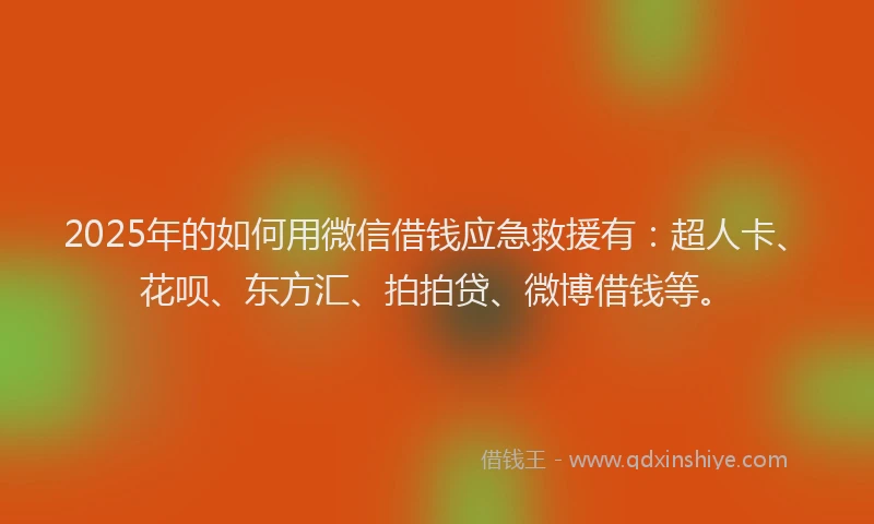2025年的如何用微信借钱应急救援有：超人卡、花呗、东方汇、拍拍贷、微博借钱等。