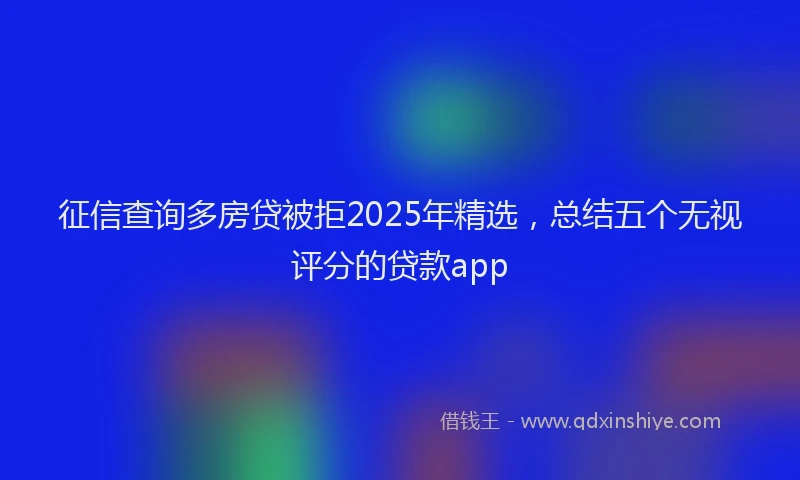 征信查询多房贷被拒2025年精选，总结五个无视评分的贷款app
